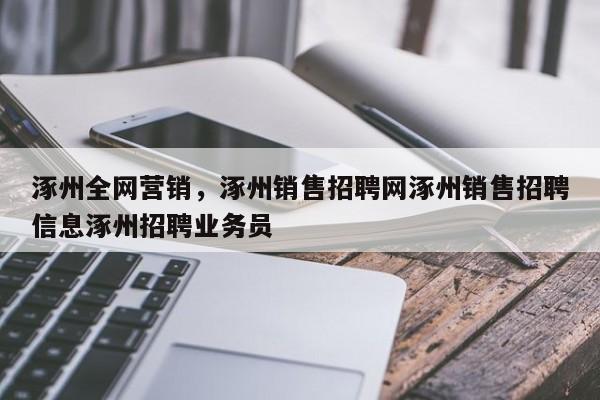 涿州全网营销，涿州销售招聘网涿州销售招聘信息涿州招聘业务员