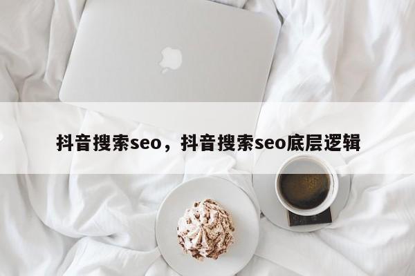 抖音搜索seo，抖音搜索seo底层逻辑