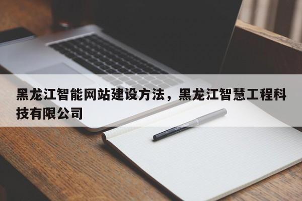 黑龙江智能网站建设方法，黑龙江智慧工程科技有限公司