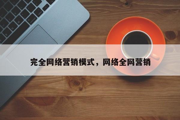 完全网络营销模式，网络全网营销