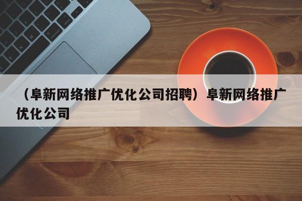 （阜新网络推广优化公司招聘）阜新网络推广优化公司