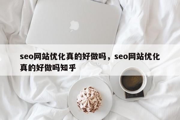 seo网站优化真的好做吗，seo网站优化真的好做吗知乎