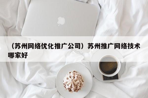 （苏州网络优化推广公司）苏州推广网络技术哪家好