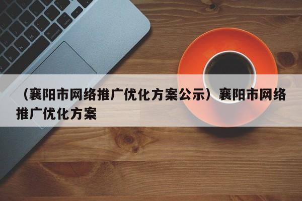 （襄阳市网络推广优化方案公示）襄阳市网络推广优化方案