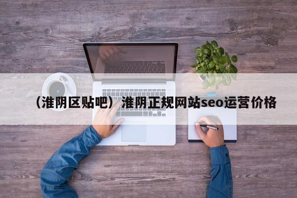 （淮阴区贴吧）淮阴正规网站seo运营价格