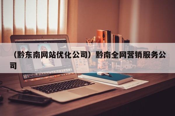 （黔东南网站优化公司）黔南全网营销服务公司