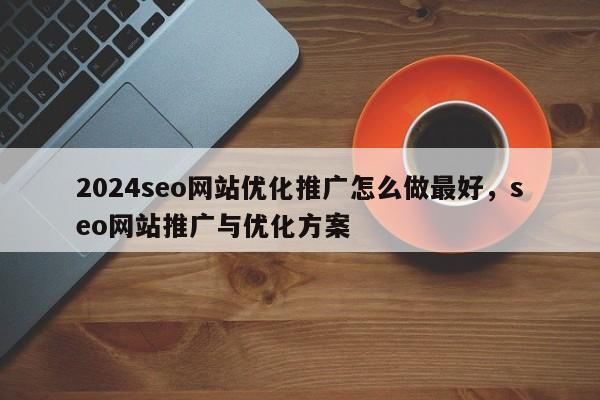 2024seo网站优化推广怎么做最好，seo网站推广与优化方案