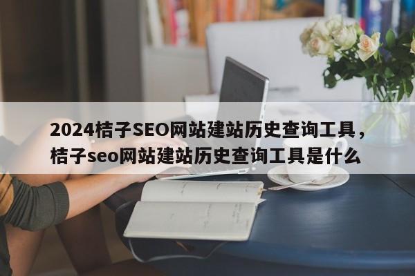 2024桔子SEO网站建站历史查询工具，桔子seo网站建站历史查询工具是什么