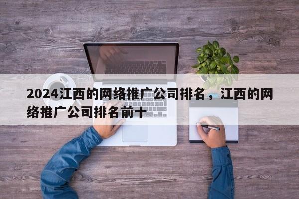 2024江西的网络推广公司排名，江西的网络推广公司排名前十