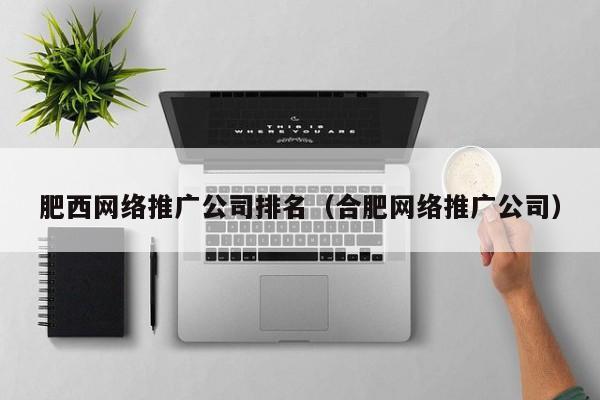 肥西网络推广公司排名（合肥网络推广公司）