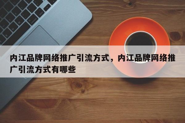 内江品牌网络推广引流方式，内江品牌网络推广引流方式有哪些