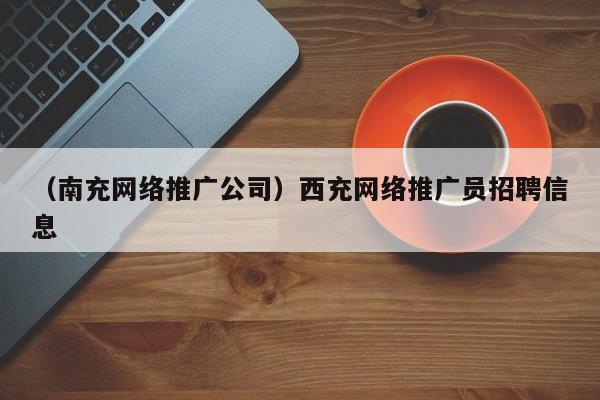 （南充网络推广公司）西充网络推广员招聘信息