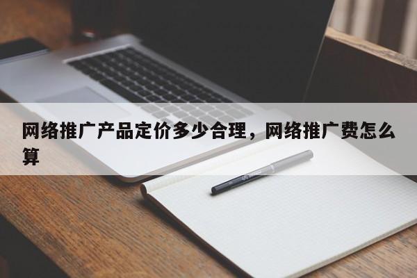 网络推广产品定价多少合理，网络推广费怎么算