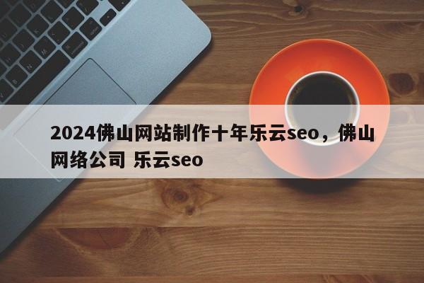 2024佛山网站制作十年乐云seo，佛山网络公司 乐云seo