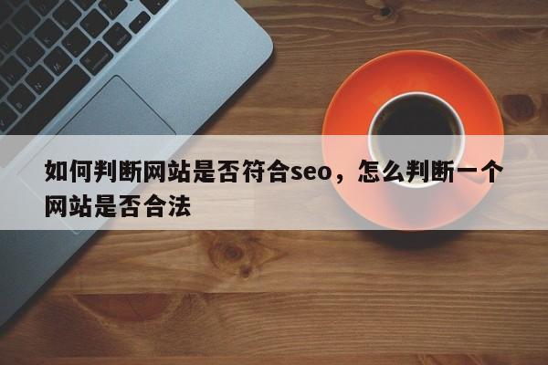 如何判断网站是否符合seo，怎么判断一个网站是否合法