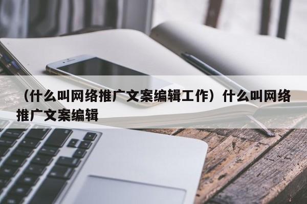 （什么叫网络推广文案编辑工作）什么叫网络推广文案编辑