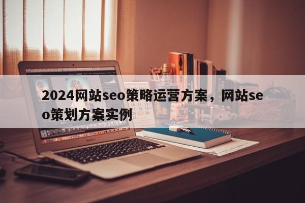 2024网站seo策略运营方案，网站seo策划方案实例