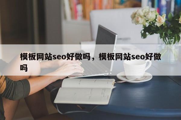 模板网站seo好做吗，模板网站seo好做吗