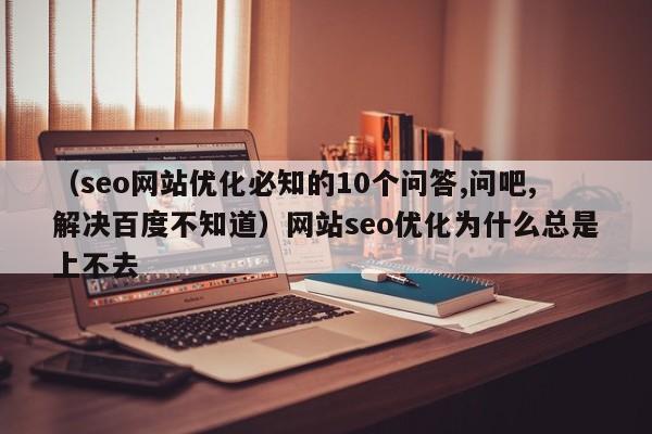 （seo网站优化必知的10个问答,问吧,解决百度不知道）网站seo优化为什么总是上不去