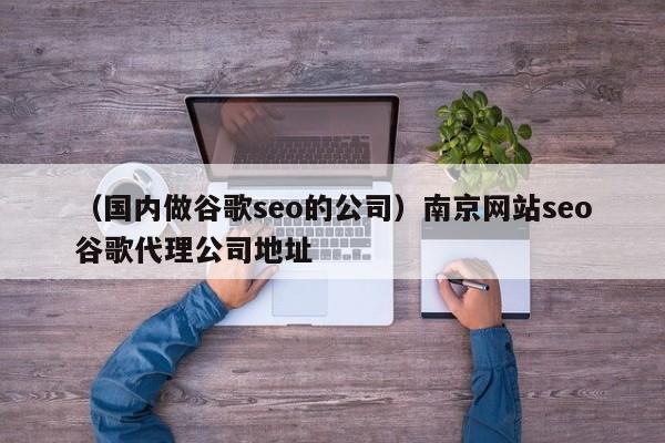 （国内做谷歌seo的公司）南京网站seo谷歌代理公司地址