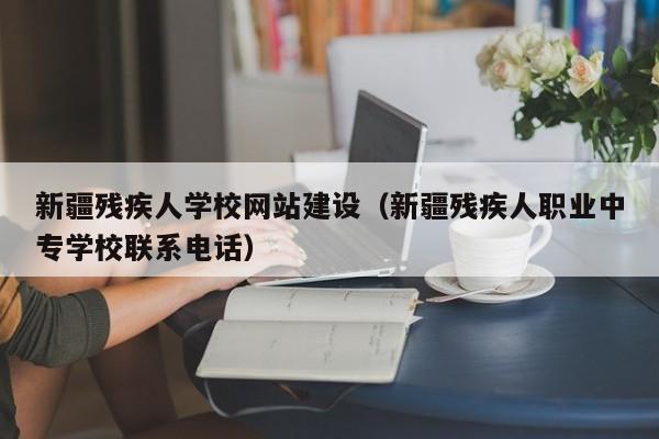 新疆残疾人学校网站建设（新疆残疾人职业中专学校联系电话）