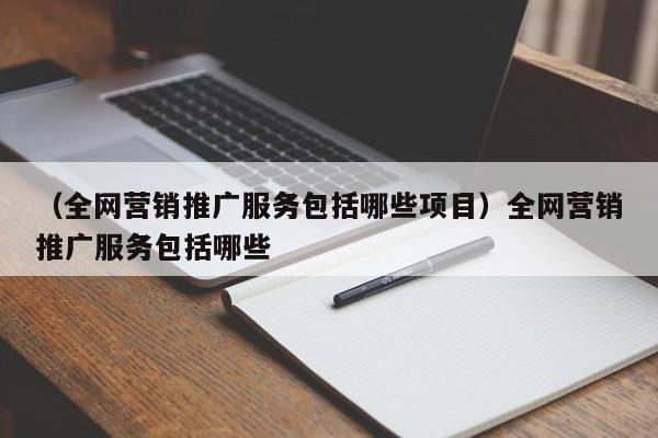 （全网营销推广服务包括哪些项目）全网营销推广服务包括哪些