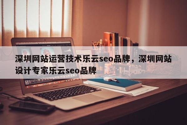 深圳网站运营技术乐云seo品牌，深圳网站设计专家乐云seo品牌