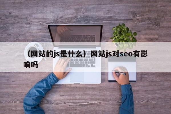 （网站的js是什么）网站js对seo有影响吗