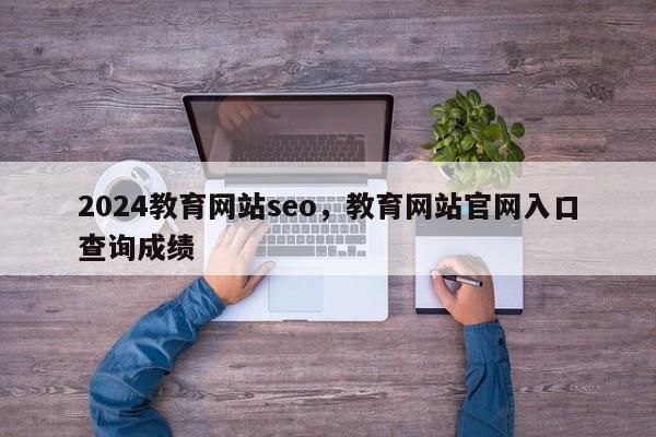 2024教育网站seo，教育网站官网入口查询成绩