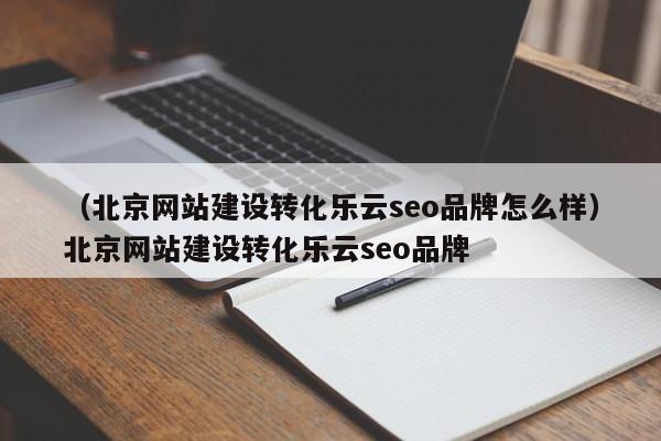 （北京网站建设转化乐云seo品牌怎么样）北京网站建设转化乐云seo品牌