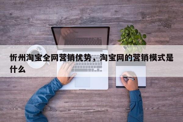 忻州淘宝全网营销优势，淘宝网的营销模式是什么