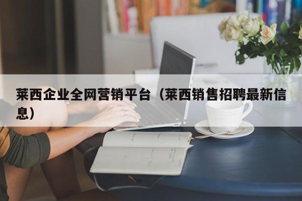 莱西企业全网营销平台（莱西销售招聘最新信息）