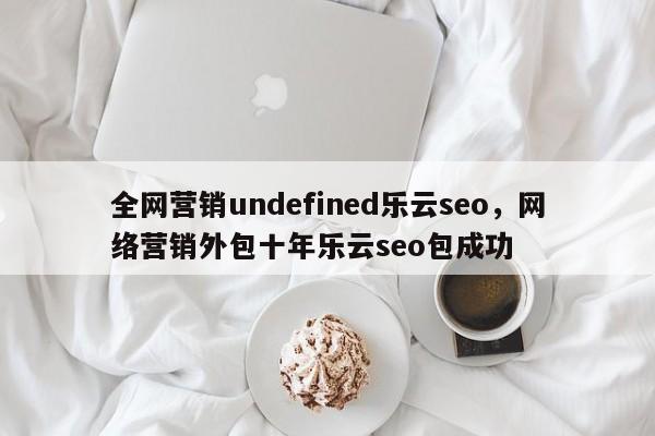 全网营销undefined乐云seo，网络营销外包十年乐云seo包成功