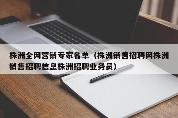 株洲全网营销专家名单（株洲销售招聘网株洲销售招聘信息株洲招聘业务员）