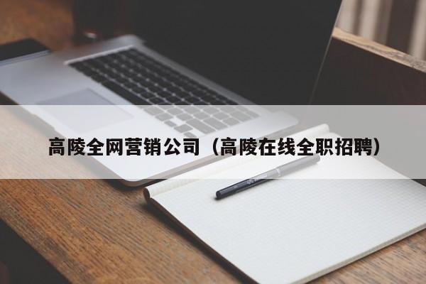 高陵全网营销公司（高陵在线全职招聘）