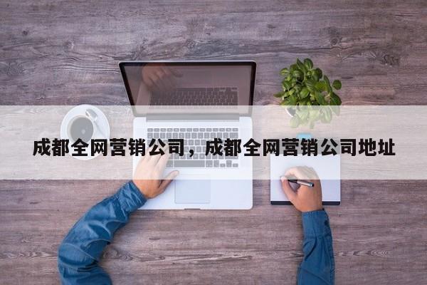 成都全网营销公司，成都全网营销公司地址