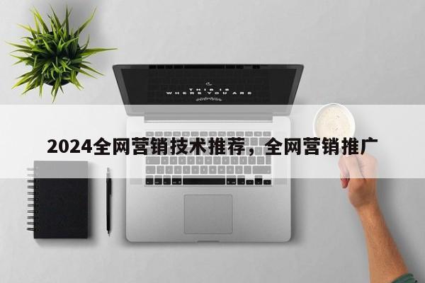 2024全网营销技术推荐，全网营销推广