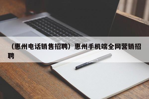 （惠州电话销售招聘）惠州手机端全网营销招聘