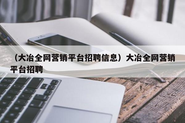 （大冶全网营销平台招聘信息）大冶全网营销平台招聘