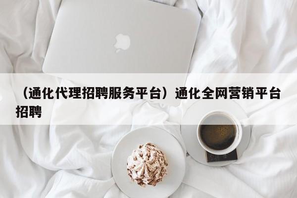 （通化代理招聘服务平台）通化全网营销平台招聘