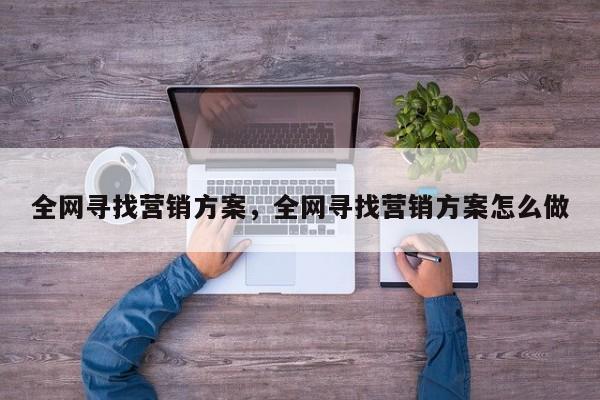 全网寻找营销方案，全网寻找营销方案怎么做