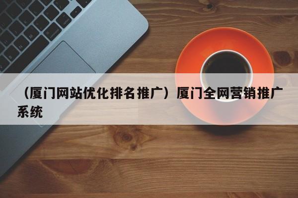 （厦门网站优化排名推广）厦门全网营销推广系统