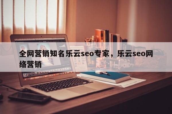 全网营销知名乐云seo专家，乐云seo网络营销