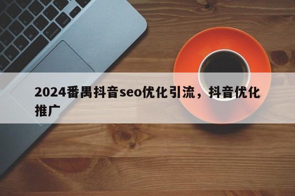 2024番禺抖音seo优化引流，抖音优化推广