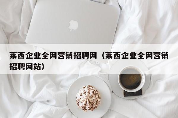 莱西企业全网营销招聘网（莱西企业全网营销招聘网站）