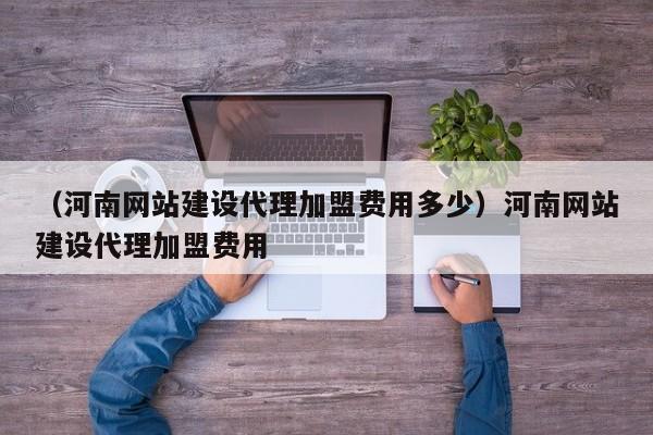 （河南网站建设代理加盟费用多少）河南网站建设代理加盟费用