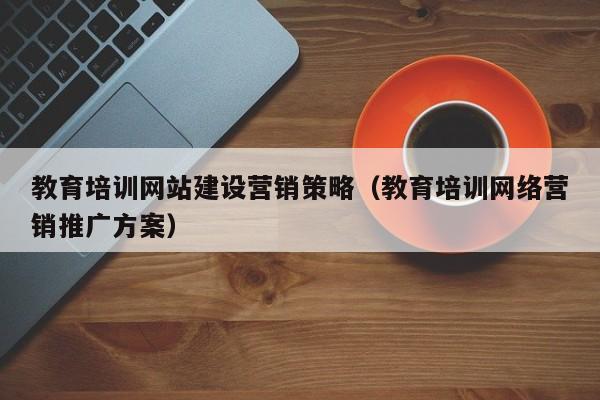 教育培训网站建设营销策略（教育培训网络营销推广方案）