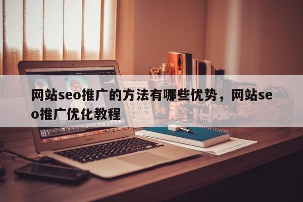 网站seo推广的方法有哪些优势，网站seo推广优化教程