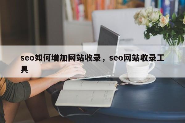 seo如何增加网站收录，seo网站收录工具