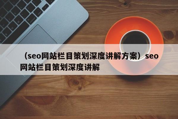 （seo网站栏目策划深度讲解方案）seo网站栏目策划深度讲解